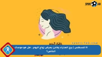 6 أغسطس | برج العذراء يفاجئ بعرض زواج اليوم.. هل هو موعدك الخاص؟